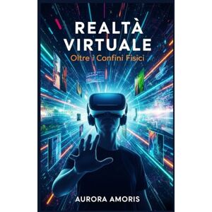 Amoris, Aurora Realtà Virtuale: Oltre i Vonfini Fisici: 3 (Il futuro della società e della sociotecnologia) Amoris, Aurora Realtà Virtuale: Oltre i Vonfini Fisici: 3 (Il futuro della società e della sociotecnologia)
