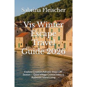 Fleischer, Sabrina Vis Winter Escape Travel Guide 2026: Explore Croatia’s Adriatic Jewel Off-Season — Quiet Village Coastal Hikes & Authentic Island Living Fleischer, Sabrina Vis Winter Escape Travel Guide 2026: Explore Croatia’s Adriatic Jewel Off-Season — Quiet Village Coastal Hikes & Authentic Island Living