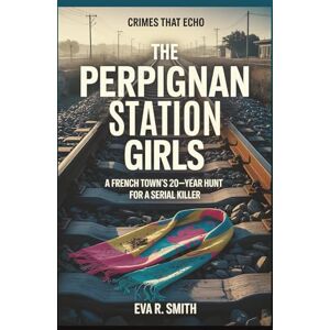R. Smith, Eva The Perpignan Station Girls: The 20-Year Hunt for the Killer Who Stalked a French Town – A True Crime Story (Crimes That Echo) R. Smith, Eva The Perpignan Station Girls: The 20-Year Hunt for the Killer Who Stalked a French Town – A True Crime Story (Crimes That Echo)