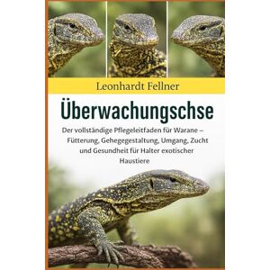 Fellner, Leonhardt Überwachungsechse: Der vollständige Pflegeleitfaden für Warane – Fütterung, Gehegegestaltung, Umgang, Zucht und Gesundheit für Halter exotischer Haustiere Fellner, Leonhardt Überwachungsechse: Der vollständige Pflegeleitfaden für Warane – Fütterung, Gehegegestaltung, Umgang, Zucht und Gesundheit für Halter exotischer Haustiere