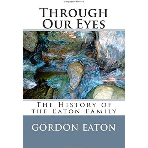 Eaton, Dr. Gordon J Through Our Eyes: The History of the Eaton Family Eaton, Dr. Gordon J Through Our Eyes: The History of the Eaton Family