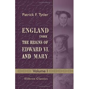Tytler, Patrick Fraser England under the Reigns of Edward VI. and Mary: With the Contemporary History of Europe, Illustrated in a Series of Original Letters Never before Printed. Volume 1 Tytler, Patrick Fraser England under the Reigns of Edward VI. and Mary: With the Contemporary History of Europe, Illustrated in a Series of Original Letters Never before Printed. Volume 1