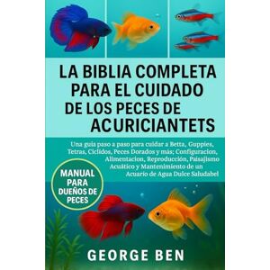 BEN, GEORGE LA BIBLIA COMPLETA PARA EL CUIDADO DE LOS PECES DE ACUARIO PARA PRINCIPIANTES BEN, GEORGE LA BIBLIA COMPLETA PARA EL CUIDADO DE LOS PECES DE ACUARIO PARA PRINCIPIANTES