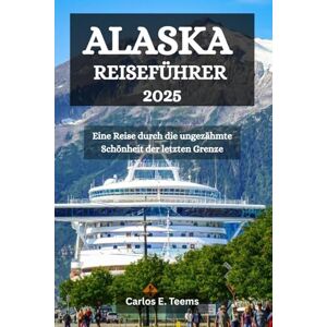 Teems, Carlos E. ALASKA REISEFÜHRER 2025: Eine Reise durch die ungezähmte Schönheit der letzten Grenze Teems, Carlos E. ALASKA REISEFÜHRER 2025: Eine Reise durch die ungezähmte Schönheit der letzten Grenze