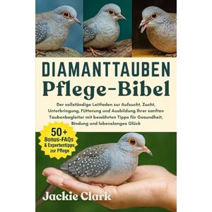CLARK, JACKIE DIAMANTTAUBEN-PFLEGE-BIBEL: Der vollständige Leitfaden zur Aufzucht, Zucht, Unterbringung, Fütterung und Ausbildung Ihrer sanften Taubenbegleiter mit ... Gesundheit, Bindung und lebenslanges Glück CLARK, JACKIE DIAMANTTAUBEN-PFLEGE-BIBEL: Der vollständige Leitfaden zur Aufzucht, Zucht, Unterbringung, Fütterung und Ausbildung Ihrer sanften Taubenbegleiter mit ... Gesundheit, Bindung und lebenslanges Glück