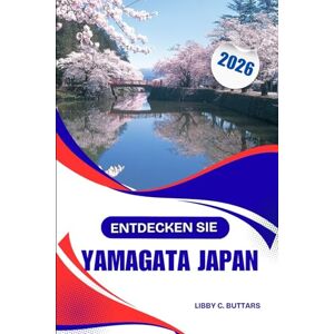Buttars, Libby C. ENTDECKEN SIE YAMAGATA JAPAN 2026: Kompletter Abenteuer- und Kulturführer, Heiße Quellen, Kulturerbe und Bergpfade Buttars, Libby C. ENTDECKEN SIE YAMAGATA JAPAN 2026: Kompletter Abenteuer- und Kulturführer, Heiße Quellen, Kulturerbe und Bergpfade