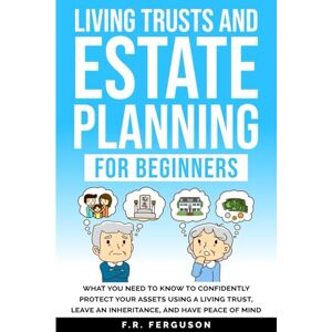 Ferguson, F.R. Living Trusts and Estate Planning for Beginners: What you need to know to confidently protect your assets using a living trust, leave an inheritance, and have peace of mind Ferguson, F.R. Living Trusts and Estate Planning for Beginners: What you need to know to confidently protect your assets using a living trust, leave an inheritance, and have peace of mind