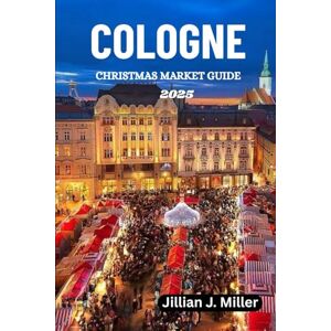 Miller, Jillian J. COLOGNE CHRISTMAS MARKET GUIDE 2025: A Complete Travel Companion for Christmas Markets Miller, Jillian J. COLOGNE CHRISTMAS MARKET GUIDE 2025: A Complete Travel Companion for Christmas Markets