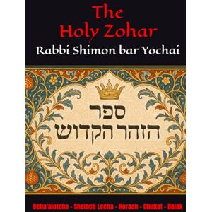 Yochai, R Shimon bar The Holy Zohar: The secrets of the divine Tanna Rabbi Shimon bar Yochai(RASHBI) Beha'alotcha Shelach Lecha Korach Chukat Balak Yochai, R Shimon bar The Holy Zohar: The secrets of the divine Tanna Rabbi Shimon bar Yochai(RASHBI) Beha'alotcha Shelach Lecha Korach Chukat Balak