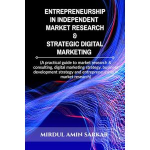 Mirdul Amin Sarkar Entrepreneurship in Independent Market Research & Strategic Digital Marketing: (A practical guide to market research & consulting, digital marketing ... and entrepreneurship in market research) Mirdul Amin Sarkar Entrepreneurship in Independent Market Research & Strategic Digital Marketing: (A practical guide to market research & consulting, digital marketing ... and entrepreneurship in market research)