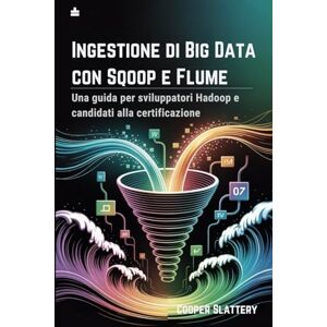 Slattery, Cooper Ingestione di Big Data con Sqoop e Flume: Una guida per sviluppatori Hadoop e candidati alla certificazione Slattery, Cooper Ingestione di Big Data con Sqoop e Flume: Una guida per sviluppatori Hadoop e candidati alla certificazione
