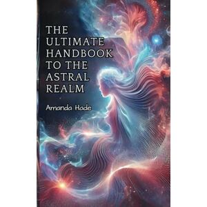 Hade, Amanda The Ultimate Handbook to the Astral Realm: A Practical Guide to Conscious Exploration Hade, Amanda The Ultimate Handbook to the Astral Realm: A Practical Guide to Conscious Exploration