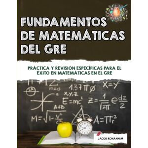 Kohannim, Jacob Fundamentos de matemáticas del GRE: Práctica y revisión específicas para el éxito en matemáticas en el GRE Kohannim, Jacob Fundamentos de matemáticas del GRE: Práctica y revisión específicas para el éxito en matemáticas en el GRE