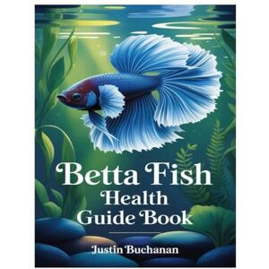 Buchanan, Justin BETTA FISH HEALTH GUIDE BOOK: The Art And Science Of Keeping Bettas: Everything You Need To Know About Betta Fish Care, Tank Setup, Water Conditions, And Daily Maintenance Buchanan, Justin BETTA FISH HEALTH GUIDE BOOK: The Art And Science Of Keeping Bettas: Everything You Need To Know About Betta Fish Care, Tank Setup, Water Conditions, And Daily Maintenance