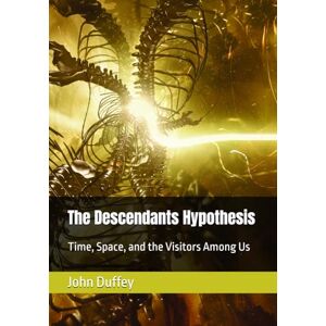 Duffey Sr., John M. The Descendants Hypothesis: Time, Space, and the Visitors Among Us Duffey Sr., John M. The Descendants Hypothesis: Time, Space, and the Visitors Among Us