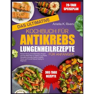 K. RIVERS, AMELIA DAS ULTIMATIVE KOCHBUCH FÜR ANTIKREBS-LUNGENHEILREZEPTE FÜR ANFÄNGER: Nährstoffreiche und entzündungshemmende Rezepte sowie einfache Ernährungspläne ... Stärkung des Immunsystems, Verringerung von K. RIVERS, AMELIA DAS ULTIMATIVE KOCHBUCH FÜR ANTIKREBS-LUNGENHEILREZEPTE FÜR ANFÄNGER: Nährstoffreiche und entzündungshemmende Rezepte sowie einfache Ernährungspläne ... Stärkung des Immunsystems, Verringerung von