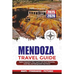 GREYSON, CHARLOTTE MENDOZA TRAVEL GUIDE 2025-2026: Explore Argentina’s Wine Capital with Smart Itineraries, Local Tips, and Unforgettable Experiences GREYSON, CHARLOTTE MENDOZA TRAVEL GUIDE 2025-2026: Explore Argentina’s Wine Capital with Smart Itineraries, Local Tips, and Unforgettable Experiences