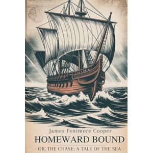 Fenimore Cooper, James Homeward Bound; Or, The Chase: A Tale of the Sea: A Thrilling Sea Adventure of Storms and Survival (Annotated) Fenimore Cooper, James Homeward Bound; Or, The Chase: A Tale of the Sea: A Thrilling Sea Adventure of Storms and Survival (Annotated)