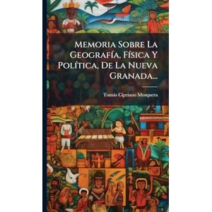 Mosquera, Tomàs Cipriano Memoria Sobre La GeografÃ-a, FÃ-sica Y PolÃ-tica, De La Nueva Granada... Mosquera, Tomàs Cipriano Memoria Sobre La GeografÃ-a, FÃ-sica Y PolÃ-tica, De La Nueva Granada...