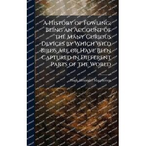 MacPherson, Hugh Alexander A History of Fowling; Being an Account of the Many Curious Devices by Which Wild Birds Are or Have Been Captured in Different Parts of the World MacPherson, Hugh Alexander A History of Fowling; Being an Account of the Many Curious Devices by Which Wild Birds Are or Have Been Captured in Different Parts of the World