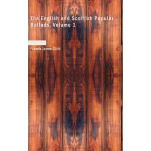 James Child, Francis The English and Scottish Popular Ballads, Volume 1 James Child, Francis The English and Scottish Popular Ballads, Volume 1