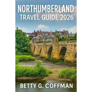 G. Coffman, Betty Northumberland Travel Guide 2026: Explore Medieval Castles, Dramatic Coastlines, Roman Ruins, and Secluded Villages in England’s Wild and Historic Northeastern Frontier G. Coffman, Betty Northumberland Travel Guide 2026: Explore Medieval Castles, Dramatic Coastlines, Roman Ruins, and Secluded Villages in England’s Wild and Historic Northeastern Frontier