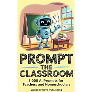Publishing, Wisdom Wave Prompt the Classroom: 1,000 AI Prompts for Teachers and Homeschoolers: Save Time, Spark Creativity, and Revolutionize Teaching with ChatGPT-Powered Prompts Publishing, Wisdom Wave Prompt the Classroom: 1,000 AI Prompts for Teachers and Homeschoolers: Save Time, Spark Creativity, and Revolutionize Teaching with ChatGPT-Powered Prompts