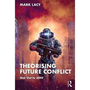 Lacy, Mark Theorising Future Conflict: War Out to 2049 (Routledge Studies in Conflict, Security and Technology) Lacy, Mark Theorising Future Conflict: War Out to 2049 (Routledge Studies in Conflict, Security and Technology)