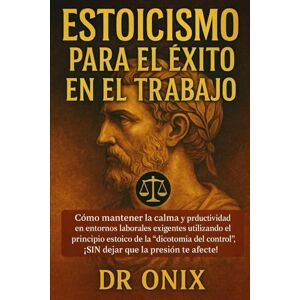 ONIX, DR ESTOICISMO PARA EL ÉXITO EN EL TRABAJO: Cómo mantener la calma y la productividad en entornos laborales exigentes utilizando el principio estoico de ... ¡SIN dejar que la presi (ESTOICISMO BRUTAL) ONIX, DR ESTOICISMO PARA EL ÉXITO EN EL TRABAJO: Cómo mantener la calma y la productividad en entornos laborales exigentes utilizando el principio estoico de ... ¡SIN dejar que la presi (ESTOICISMO BRUTAL)