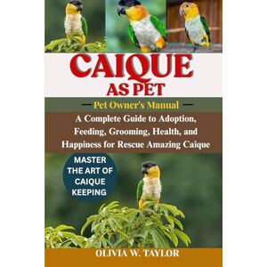 Taylor CAIQUE AS PET: A Complete Guide to Adoption, Feeding, Grooming, Health, and Happiness for Rescue Amazing Caique Taylor CAIQUE AS PET: A Complete Guide to Adoption, Feeding, Grooming, Health, and Happiness for Rescue Amazing Caique