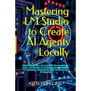 KITS FOR LIFE Mastering LM Studio to Create AI Agents Locally: Master the Art of Local AI Development with LM Studio: A Comprehensive Guide to Building, Optimizing, and Integrating AI Agents KITS FOR LIFE Mastering LM Studio to Create AI Agents Locally: Master the Art of Local AI Development with LM Studio: A Comprehensive Guide to Building, Optimizing, and Integrating AI Agents