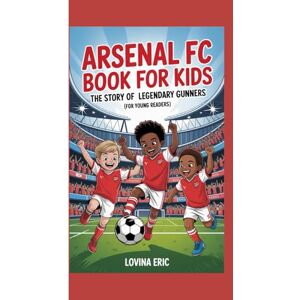 Eric, Lovina Arsenal FC Book for Kids: The Story of Legendary Gunners (For Young Readers) Eric, Lovina Arsenal FC Book for Kids: The Story of Legendary Gunners (For Young Readers)
