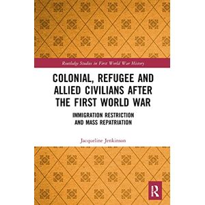 Jenkinson, Jacqueline Colonial, Refugee and Allied Civilians after the First World War: Immigration Restriction and Mass Repatriation (Routledge Studies in First World War History) Jenkinson, Jacqueline Colonial, Refugee and Allied Civilians after the First World War: Immigration Restriction and Mass Repatriation (Routledge Studies in First World War History)