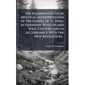 The Illuminated Faith; Mystical Interpretation of the Gospel of St. John, in Harmony With Higher Soul Culture and in Accordance With the New Revelation .. The Illuminated Faith; Mystical Interpretation of the Gospel of St. John, in Harmony With Higher Soul Culture and in Accordance With the New Revelation ..