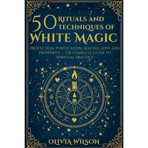 Wilson 50 Rituals and Techniques of White Magic: Protection, purification, healing, love and prosperity The complete guide to spiritual practice Wilson 50 Rituals and Techniques of White Magic: Protection, purification, healing, love and prosperity The complete guide to spiritual practice