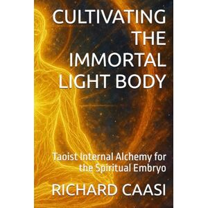 CAASI, RICHARD CULTIVATING THE IMMORTAL LIGHT BODY: Taoist Internal Alchemy for the Spiritual Embryo (Biohacking the Light Body) CAASI, RICHARD CULTIVATING THE IMMORTAL LIGHT BODY: Taoist Internal Alchemy for the Spiritual Embryo (Biohacking the Light Body)