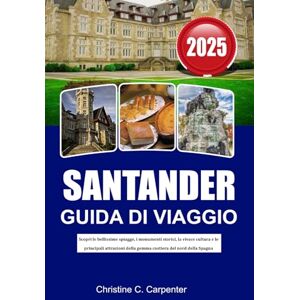 C. Carpenter, Christine SANTANDER Guida di viaggio 2025: Scopri le bellissime spiagge, i monumenti storici, la vivace cultura e le principali attrazioni della gemma costiera del nord della Spagna C. Carpenter, Christine SANTANDER Guida di viaggio 2025: Scopri le bellissime spiagge, i monumenti storici, la vivace cultura e le principali attrazioni della gemma costiera del nord della Spagna
