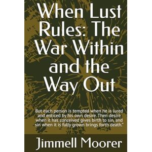 Moorer, Jimmell When Lust Rules: The War Within and the Way Out: But each person is tempted when he is lured and enticed by his own desire. Then desire when it has ... when it is fully grown brings forth death.” Moorer, Jimmell When Lust Rules: The War Within and the Way Out: But each person is tempted when he is lured and enticed by his own desire. Then desire when it has ... when it is fully grown brings forth death.”