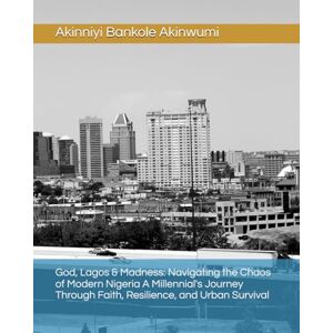 Akinwumi, Akinniyi Bankole God, Lagos & Madness: Navigating the Chaos of Modern Nigeria A Millennial's Journey Through Faith, Resilience, and Urban Survival Akinwumi, Akinniyi Bankole God, Lagos & Madness: Navigating the Chaos of Modern Nigeria A Millennial's Journey Through Faith, Resilience, and Urban Survival