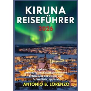 LORENZO, ANTONIO B. Kiruna Reiseführer 2026: Auf der Jagd nach Nordlichtern, Erkundung von Eiskönigreichen und Entdeckung des Geistes von Schwedisch Lappland LORENZO, ANTONIO B. Kiruna Reiseführer 2026: Auf der Jagd nach Nordlichtern, Erkundung von Eiskönigreichen und Entdeckung des Geistes von Schwedisch Lappland