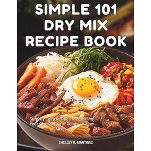 MARTINEZ, SHELLEY R. SIMPLE 101 DRY MIX RECIPE BOOK: Step-by-Step Recipes for Building Your Own Pantry of Ready-to-Use Mixes MARTINEZ, SHELLEY R. SIMPLE 101 DRY MIX RECIPE BOOK: Step-by-Step Recipes for Building Your Own Pantry of Ready-to-Use Mixes