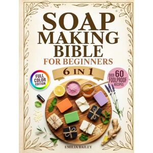 Bailey, Emilia Soap Making Bible For Beginners: 6- in-1 The Complete Step-by-Step Guide to Crafting Natural, Skin-Safe Soaps at Home — Master Cold Process, Melt & Pour, and More Bailey, Emilia Soap Making Bible For Beginners: 6- in-1 The Complete Step-by-Step Guide to Crafting Natural, Skin-Safe Soaps at Home — Master Cold Process, Melt & Pour, and More