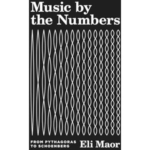Maor, Eli Music by the Numbers – From Pythagoras to Schoenberg Maor, Eli Music by the Numbers – From Pythagoras to Schoenberg