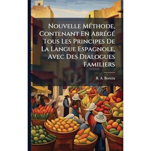 Bertera, B A Nouvelle MÃ(c)thode, Contenant En AbrÃ(c)gÃ(c) Tous Les Principes De La Langue Espagnole, Avec Des Dialogues Familiers Bertera, B A Nouvelle MÃ(c)thode, Contenant En AbrÃ(c)gÃ(c) Tous Les Principes De La Langue Espagnole, Avec Des Dialogues Familiers