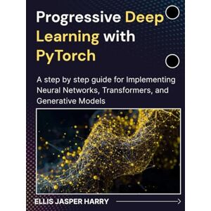 HARRY, ELLIS JASPER Progressive Deep Learning with PyTorch: A step by step guide for Implementing Neural Networks, Transformers, and Generative Models (Mastering Deep Learning & Machine learning) HARRY, ELLIS JASPER Progressive Deep Learning with PyTorch: A step by step guide for Implementing Neural Networks, Transformers, and Generative Models (Mastering Deep Learning & Machine learning)