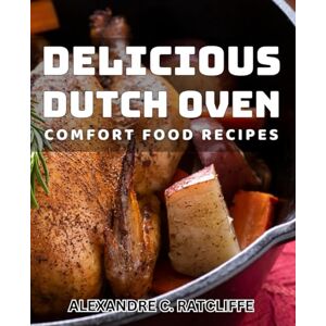 Ratcliffe, Alexandre C. Delicious Dutch Oven Comfort Food Recipes: Satisfy Your Cravings with Irresistible Dutch Oven Meals for Cozy Meals Ratcliffe, Alexandre C. Delicious Dutch Oven Comfort Food Recipes: Satisfy Your Cravings with Irresistible Dutch Oven Meals for Cozy Meals
