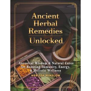 Winslow, Nerissa Ancient Herbal Remedies Unlocked: Ancestral Wisdom and Natural Cures for Boosting Immunity, Energy and Holistic Wellness Winslow, Nerissa Ancient Herbal Remedies Unlocked: Ancestral Wisdom and Natural Cures for Boosting Immunity, Energy and Holistic Wellness