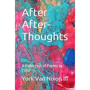 Van Nixon III, York After After-Thoughts: A Collection of Poems In Color Van Nixon III, York After After-Thoughts: A Collection of Poems In Color