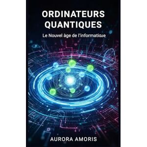 Amoris, Aurora Ordinateurs Quantiques: Le Nouvel âge de L'informatique (Technologies et sciences quantiques) Amoris, Aurora Ordinateurs Quantiques: Le Nouvel âge de L'informatique (Technologies et sciences quantiques)