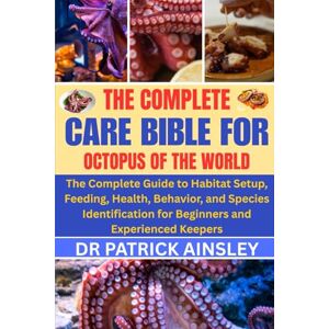 AINSLEY, DR PATRICK THE COMPLETE CARE BIBLE FOR OCTOPUS OF THE WORLD: The Complete Guide to Habitat Setup, Feeding, Health, Behavior, and Species Identification for Beginners and Experienced Keepers AINSLEY, DR PATRICK THE COMPLETE CARE BIBLE FOR OCTOPUS OF THE WORLD: The Complete Guide to Habitat Setup, Feeding, Health, Behavior, and Species Identification for Beginners and Experienced Keepers